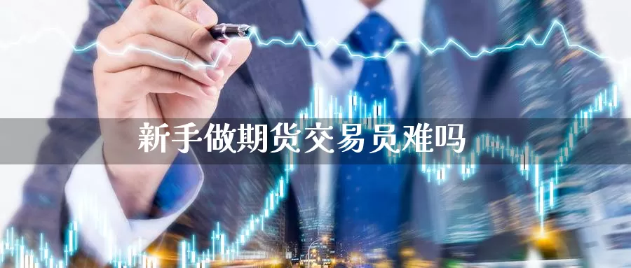 新手做期货交易员难吗_https://www.jilinjianwei.com_期货直播室_第1张